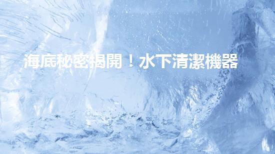 海底秘密揭開！水下清潔機器人廠家揭示全新科技突破？